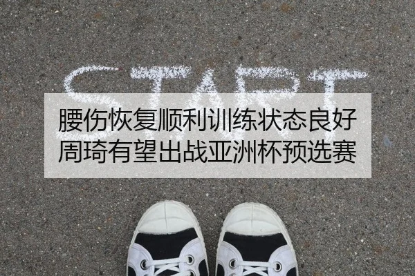 腰伤恢复顺利训练状态良好 周琦有望出战亚洲杯预选赛